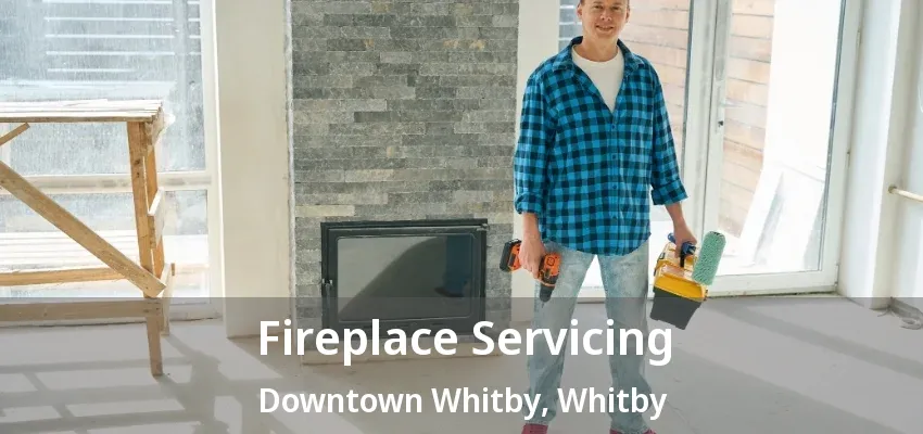Fireplace Servicing Downtown Whitby, Whitby - ON