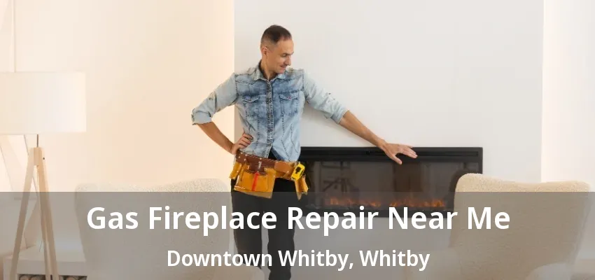Gas Fireplace Repair Near Me Downtown Whitby, Whitby - ON