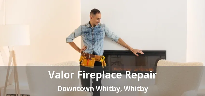 Valor Fireplace Repair Downtown Whitby, Whitby - ON